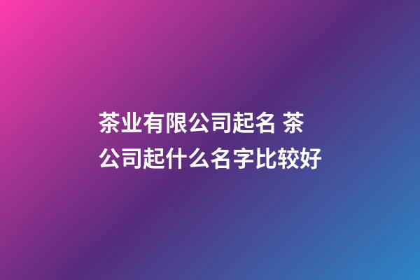 茶业有限公司起名 茶公司起什么名字比较好-第1张-公司起名-玄机派